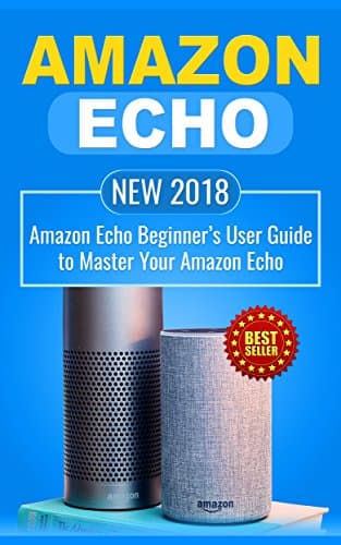 Amazon Echo: NEW 2018 Amazon Echo Beginner’s User Guide to Master Your Amazon Echo (Alexa , Amazon Alexa , Echo , Dot , 2018 manual , apps Book 1) Kindle Edition